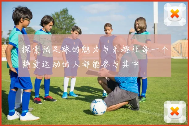 探索试足球的魅力与乐趣让每一个热爱运动的人都能参与其中