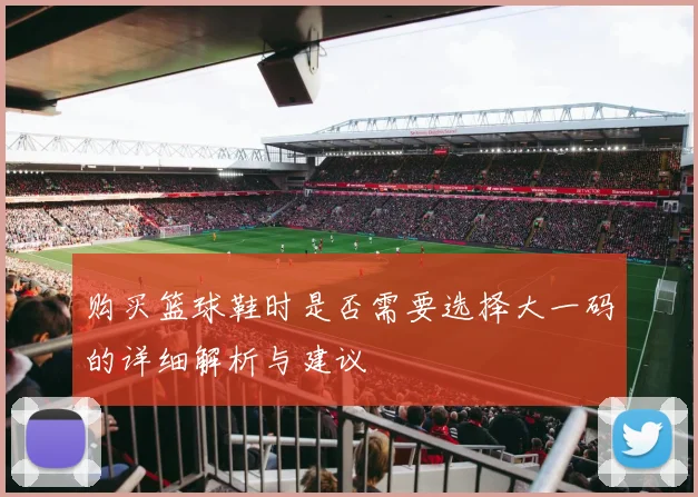 购买篮球鞋时是否需要选择大一码的详细解析与建议